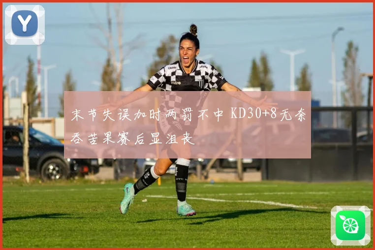 末节失误加时两罚不中 KD30+8无奈吞苦果赛后显沮丧