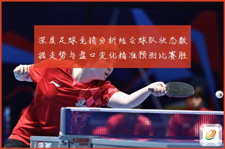 深度足球竞猜分析结合球队状态数据走势与盘口变化精准预测比赛胜数据研判