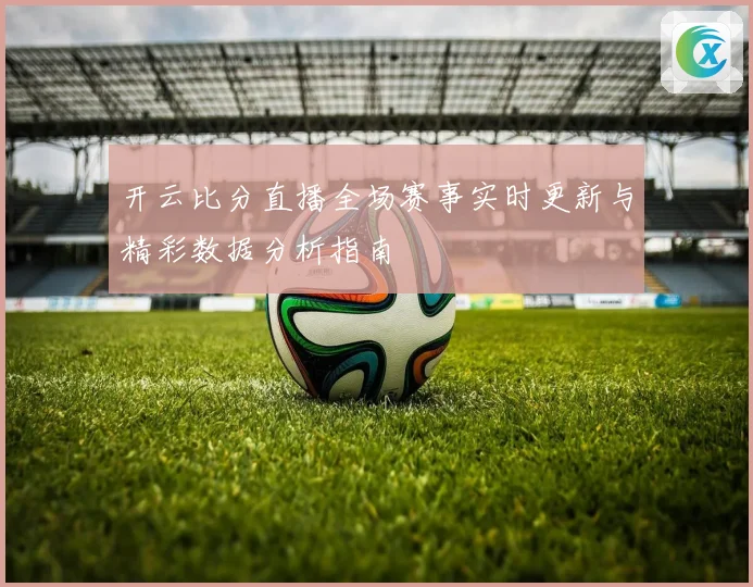 开云比分直播全场赛事实时更新与精彩数据分析指南