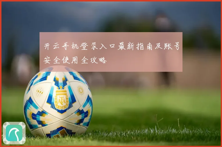 开云手机登录入口最新指南及账号安全使用全攻略