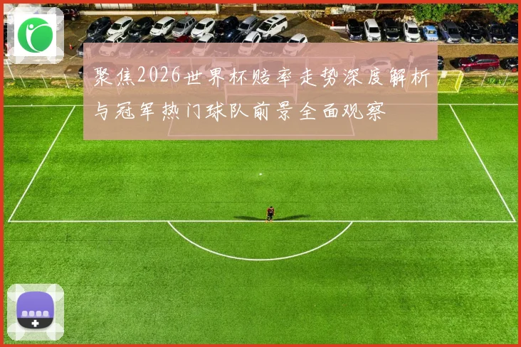 聚焦2026世界杯赔率走势深度解析与冠军热门球队前景全面观察