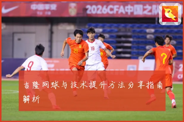 吉隆网球与技术提升方法分享指南解析