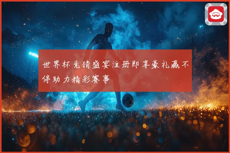世界杯竞猜盛宴注册即享豪礼赢不停助力精彩赛事