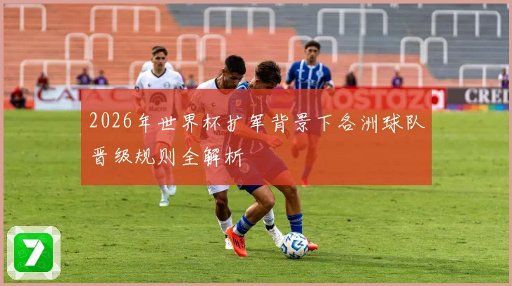 2026年世界杯扩军背景下各洲球队晋级规则全解析