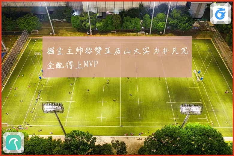 掘金主帅称赞亚历山大实力非凡完全配得上MVP