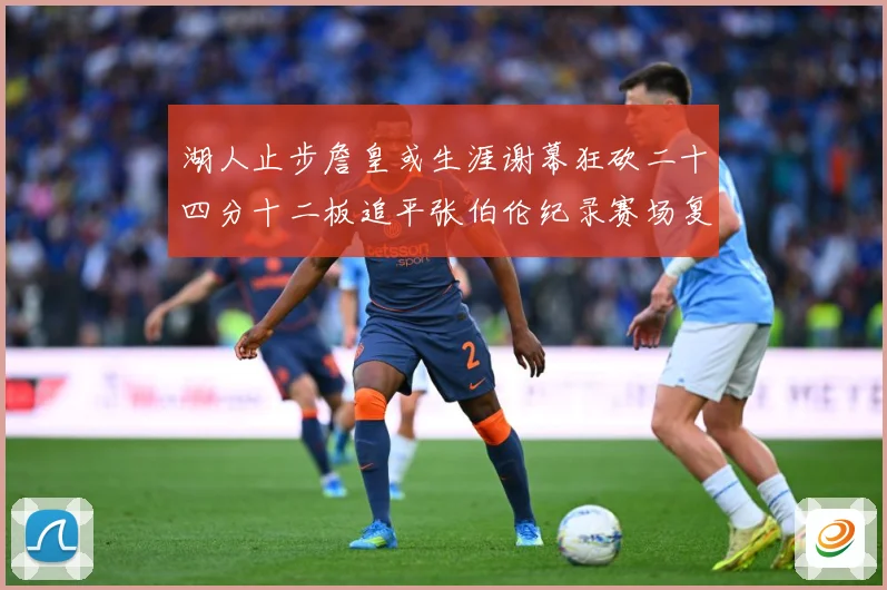 湖人止步詹皇或生涯谢幕狂砍二十四分十二板追平张伯伦纪录赛场复盘
