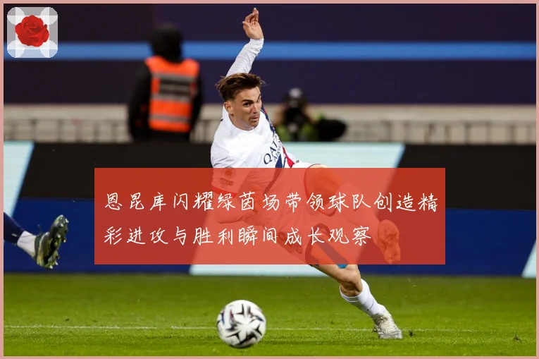 恩昆库闪耀绿茵场带领球队创造精彩进攻与胜利瞬间成长观察