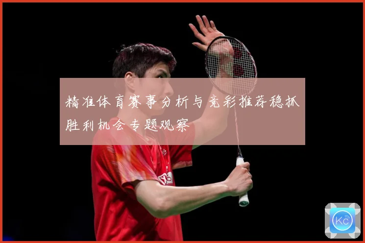 精准体育赛事分析与竞彩推荐稳抓胜利机会专题观察