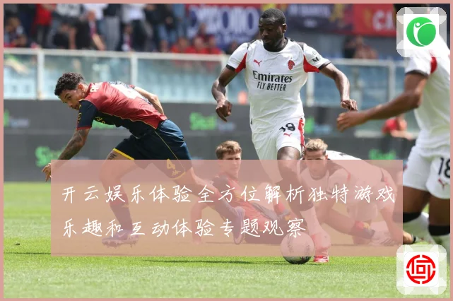 开云娱乐体验全方位解析独特游戏乐趣和互动体验专题观察