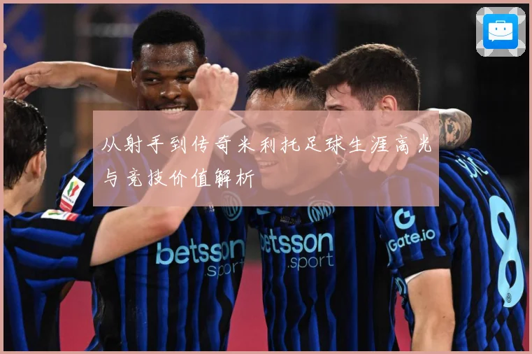从射手到传奇米利托足球生涯高光与竞技价值解析