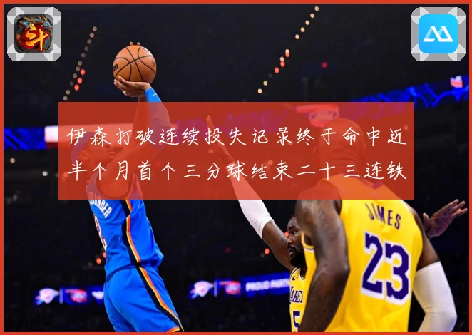 伊森打破连续投失记录终于命中近半个月首个三分球结束二十三连铁赛场复盘