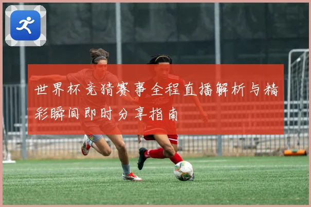 世界杯竞猜赛事全程直播解析与精彩瞬间即时分享指南