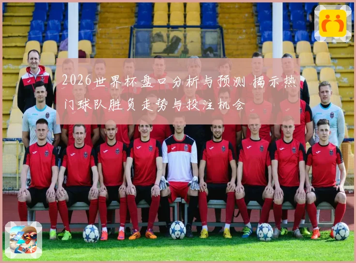 2026世界杯盘口分析与预测 揭示热门球队胜负走势与投注机会