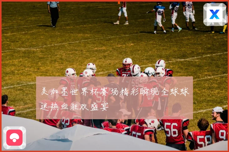 美加墨世界杯赛场精彩瞬现全球球迷热血狂欢盛宴