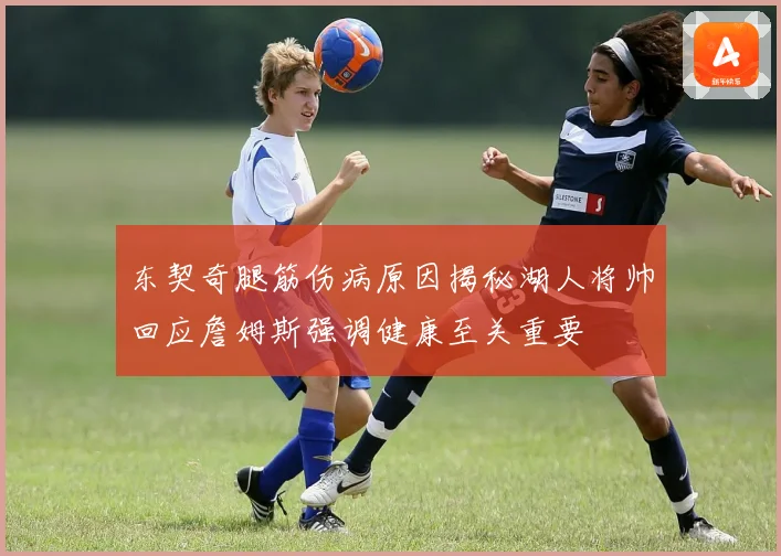东契奇腿筋伤病原因揭秘湖人将帅回应詹姆斯强调健康至关重要
