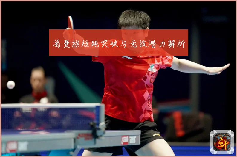 葛曼棋短跑突破与竞技潜力解析