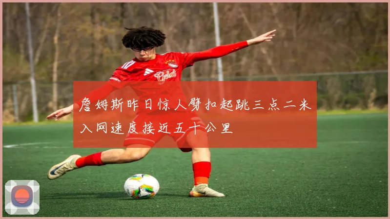 詹姆斯昨日惊人劈扣起跳三点二米入网速度接近五十公里