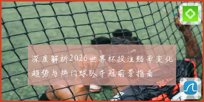 深度解析2026世界杯投注赔率变化趋势与热门球队夺冠前景指南
