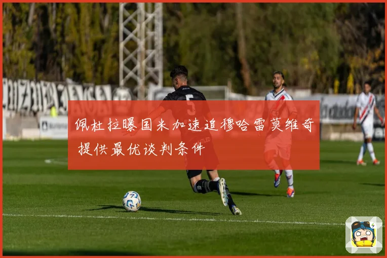 佩杜拉曝国米加速追穆哈雷莫维奇 提供最优谈判条件