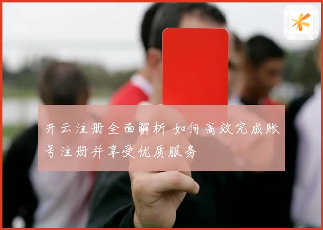 开云注册全面解析 如何高效完成账号注册并享受优质服务