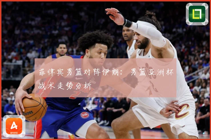 菲律宾男篮对阵伊朗：男篮亚洲杯战术走势分析