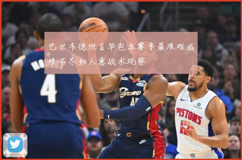 巴尔韦德坦言毕包本赛季最艰难成绩不尽如人意战术观察