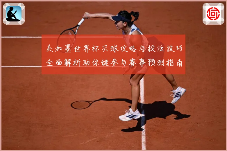美加墨世界杯买球攻略与投注技巧全面解析助你健参与赛事预测指南