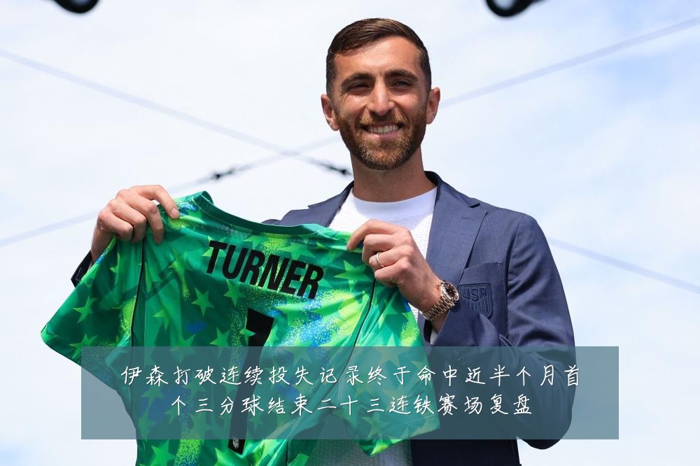 伊森打破连续投失记录终于命中近半个月首个三分球结束二十三连铁赛场复盘