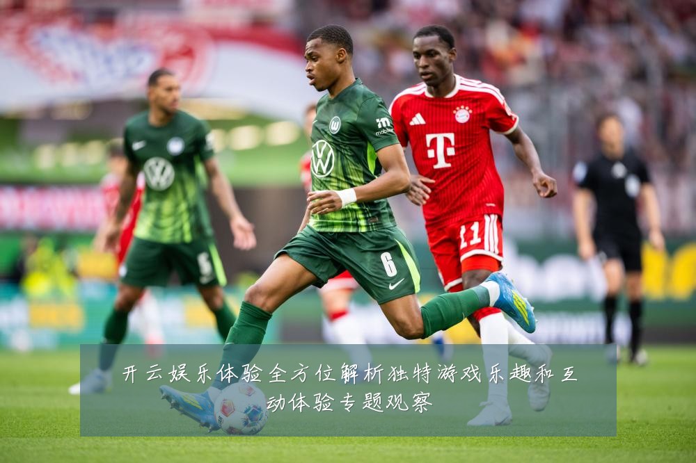 开云娱乐体验全方位解析独特游戏乐趣和互动体验专题观察