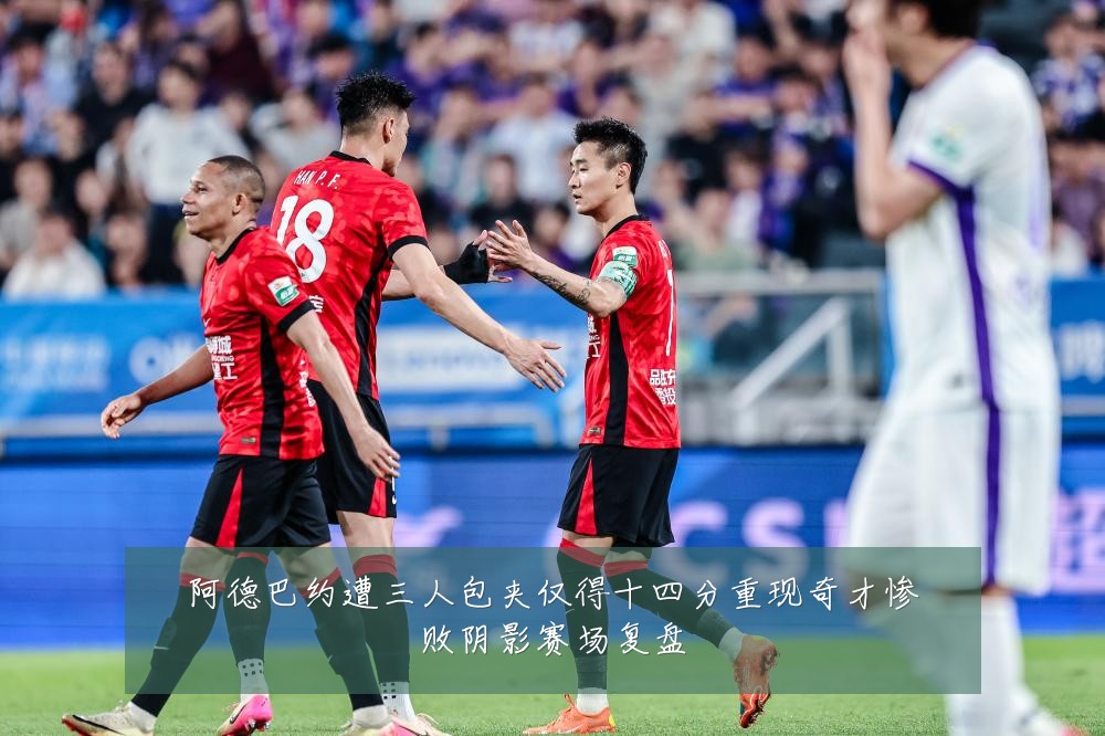 阿德巴约遭三人包夹仅得十四分重现奇才惨败阴影赛场复盘