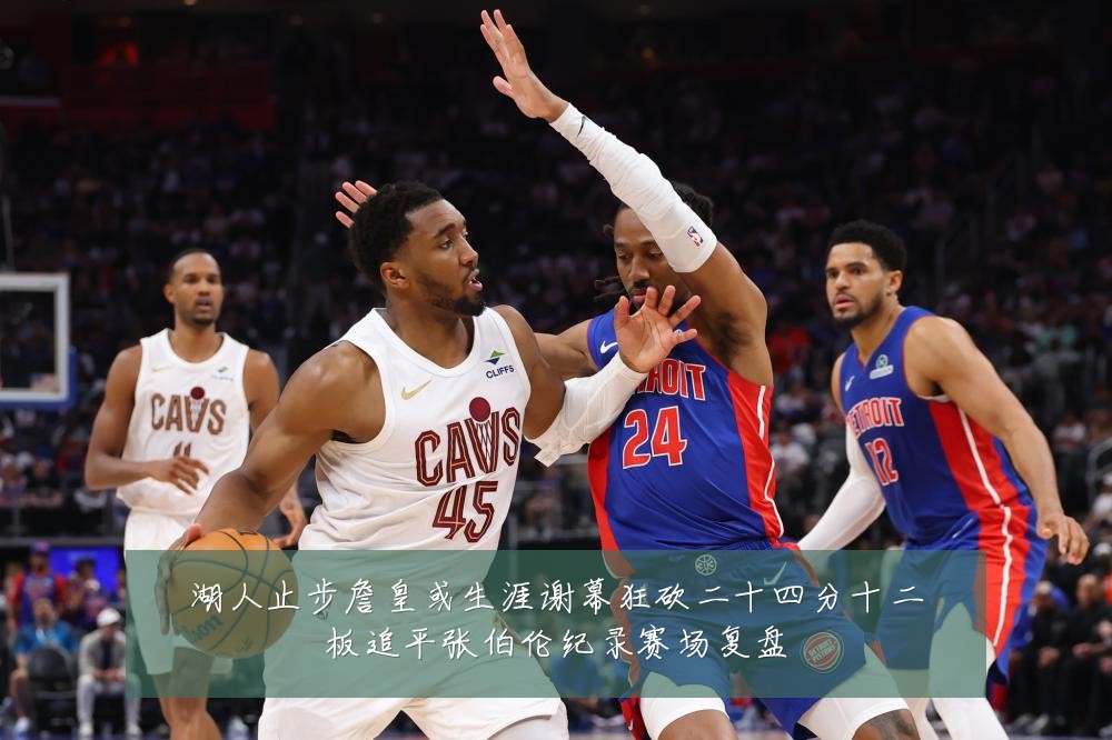 湖人止步詹皇或生涯谢幕狂砍二十四分十二板追平张伯伦纪录赛场复盘