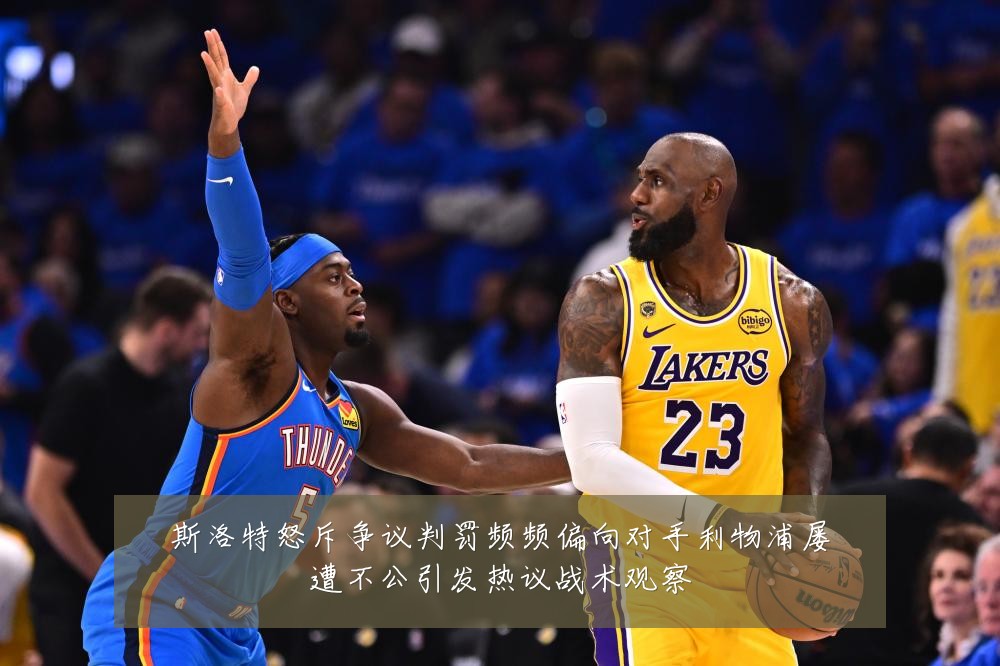 斯洛特怒斥争议判罚频频偏向对手利物浦屡遭不公引发热议战术观察